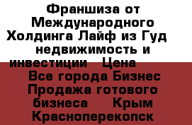 Франшиза от Международного Холдинга Лайф из Гуд - недвижимость и инвестиции › Цена ­ 82 000 - Все города Бизнес » Продажа готового бизнеса   . Крым,Красноперекопск